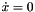 $\dot{x}=0$